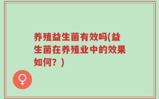 养殖益生菌有效吗(益生菌在养殖业中的效果如何？)
