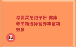 昂高灵芝孢子粉 健康养生新选择营养丰富功效多