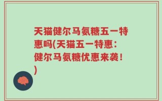 天猫健尔马氨糖五一特惠吗(天猫五一特惠：健尔马氨糖优惠来袭！)