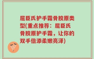 屈臣氏护手霜骨胶原类型(重点推荐：屈臣氏骨胶原护手霜，让你的双手倍添柔嫩亮泽)