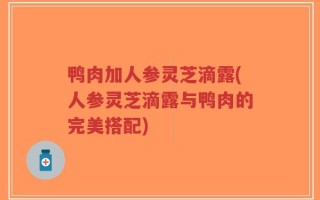 鸭肉加人参灵芝滴露(人参灵芝滴露与鸭肉的完美搭配)