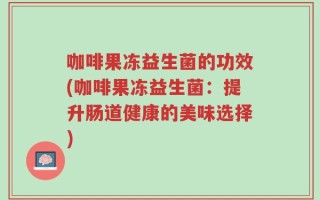咖啡果冻益生菌的功效(咖啡果冻益生菌：提升肠道健康的美味选择)