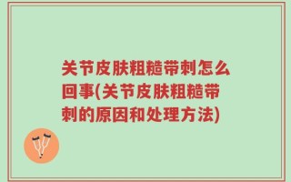 关节皮肤粗糙带刺怎么回事(关节皮肤粗糙带刺的原因和处理方法)