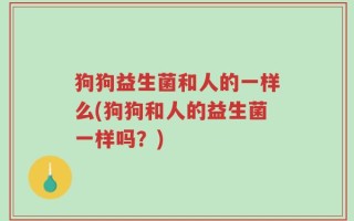 狗狗益生菌和人的一样么(狗狗和人的益生菌一样吗？)