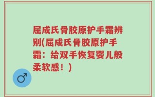 屈成氏骨胶原护手霜辨别(屈成氏骨胶原护手霜：给双手恢复婴儿般柔软感！)
