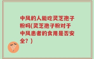 中风的人能吃灵芝孢子粉吗(灵芝孢子粉对于中风患者的食用是否安全？)