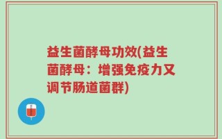 益生菌酵母功效(益生菌酵母：增强免疫力又调节肠道菌群)
