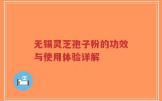无锡灵芝孢子粉的功效与使用体验详解
