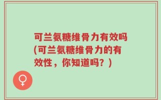 可兰氨糖维骨力有效吗(可兰氨糖维骨力的有效性，你知道吗？)