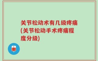 关节松动术有几级疼痛(关节松动手术疼痛程度分级)