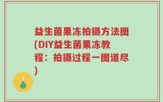 益生菌果冻拍摄方法图(DIY益生菌果冻教程：拍摄过程一图道尽)