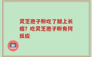 灵芝孢子粉吃了腿上长痘？吃灵芝孢子粉有何反应