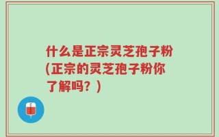 什么是正宗灵芝孢子粉(正宗的灵芝孢子粉你了解吗？)