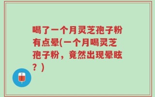 喝了一个月灵芝孢子粉有点晕(一个月喝灵芝孢子粉，竟然出现晕眩？)
