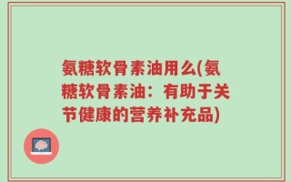 氨糖软骨素油用么(氨糖软骨素油：有助于关节健康的营养补充品)