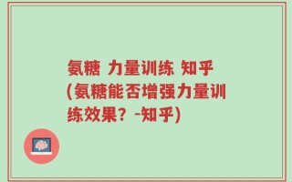 氨糖 力量训练 知乎(氨糖能否增强力量训练效果？-知乎)