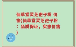 仙草堂灵芝孢子粉 价格(仙草堂灵芝孢子粉：品质保证，实惠价售)
