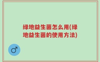 绿地益生菌怎么用(绿地益生菌的使用方法)
