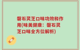 磐石灵芝口味功效和作用(味美健康：磐石灵芝口味全方位解析)