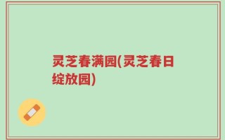 灵芝春满园(灵芝春日绽放园)