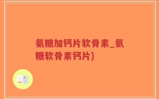 氨糖加钙片软骨素_氨糖软骨素钙片)