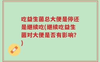 吃益生菌总大便是停还是继续吃(继续吃益生菌对大便是否有影响？)