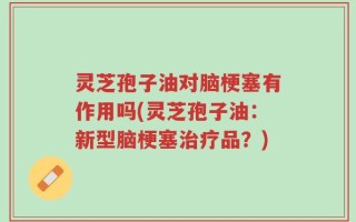灵芝孢子油对脑梗塞有作用吗(灵芝孢子油：新型脑梗塞治疗品？)