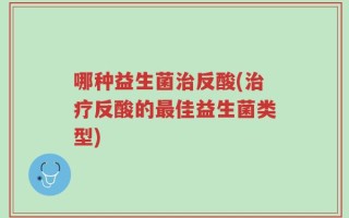 哪种益生菌治反酸(治疗反酸的最佳益生菌类型)