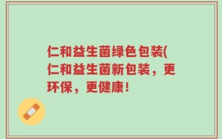 仁和益生菌绿色包装(仁和益生菌新包装，更环保，更健康！