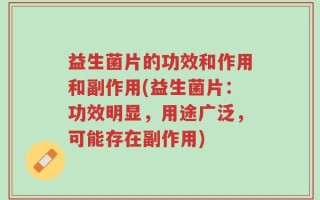 益生菌片的功效和作用和副作用(益生菌片：功效明显，用途广泛，可能存在副作用)