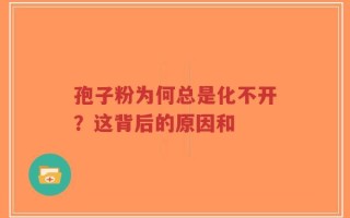 孢子粉为何总是化不开？这背后的原因和