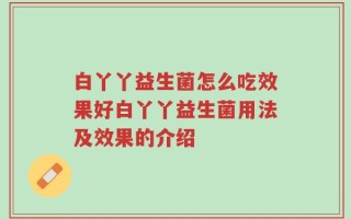 白丫丫益生菌怎么吃效果好白丫丫益生菌用法及效果的介绍