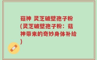 菇神 灵芝破壁孢子粉(灵芝破壁孢子粉：菇神带来的奇妙身体补给)