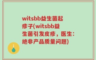 witsbb益生菌起疹子(witsbb益生菌引发皮疹，医生：绝非产品质量问题)