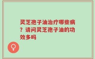 灵芝孢子油治疗哪些病？请问灵芝孢子油的功效多吗