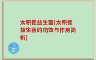 太积德益生菌(太积德益生菌的功效与作用简析)