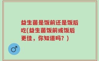 益生菌是饭前还是饭后吃(益生菌饭前或饭后更佳，你知道吗？)