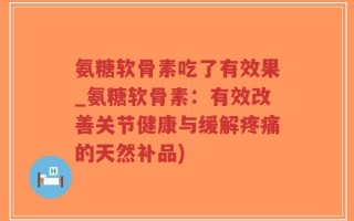氨糖软骨素吃了有效果_氨糖软骨素：有效改善关节健康与缓解疼痛的天然补品)
