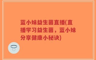 蓝小妹益生菌直播(直播学习益生菌，蓝小妹分享健康小秘诀)