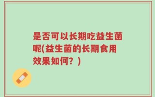 是否可以长期吃益生菌呢(益生菌的长期食用效果如何？)
