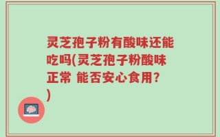 灵芝孢子粉有酸味还能吃吗(灵芝孢子粉酸味正常 能否安心食用？)