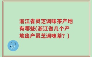 浙江省灵芝调味茶产地有哪些(浙江省几个产地出产灵芝调味茶？)