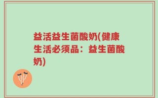 益活益生菌酸奶(健康生活必须品：益生菌酸奶)