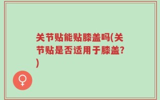 关节贴能贴膝盖吗(关节贴是否适用于膝盖？)