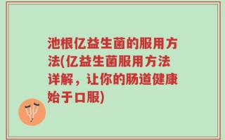 池根亿益生菌的服用方法(亿益生菌服用方法详解，让你的肠道健康始于口服)