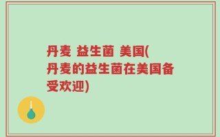 丹麦 益生菌 美国(丹麦的益生菌在美国备受欢迎)