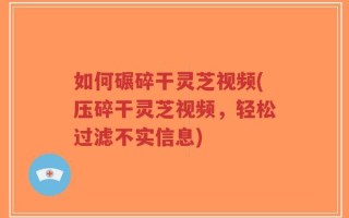 如何碾碎干灵芝视频(压碎干灵芝视频，轻松过滤不实信息)