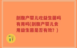 剖腹产婴儿吃益生菌吗有用吗(剖腹产婴儿食用益生菌是否有效？)