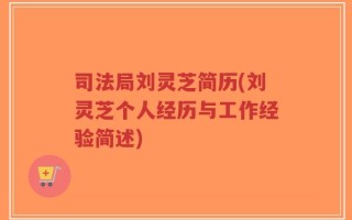 司法局刘灵芝简历(刘灵芝个人经历与工作经验简述)