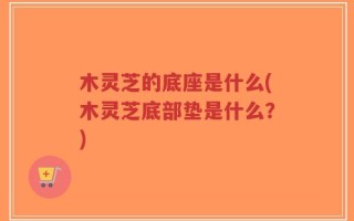 木灵芝的底座是什么(木灵芝底部垫是什么？)